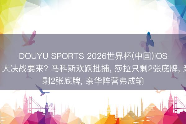 DOUYU SPORTS 2026世界杯(中国)IOS/安卓官方下载 大决战要来? 马科斯欢跃批捕， 莎拉只剩2张底牌， 亲华阵营弗成输