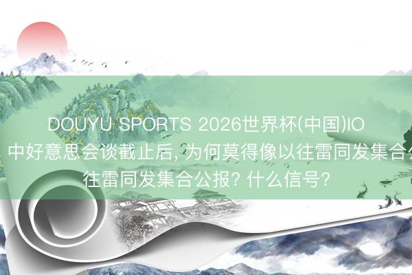 DOUYU SPORTS 2026世界杯(中国)IOS/安卓官方下载 中好意思会谈截止后， 为何莫得像以往雷同发集合公报? 什么信号?