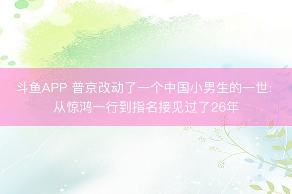 斗鱼APP 普京改动了一个中国小男生的一世: 从惊鸿一行到指名接见过了26年