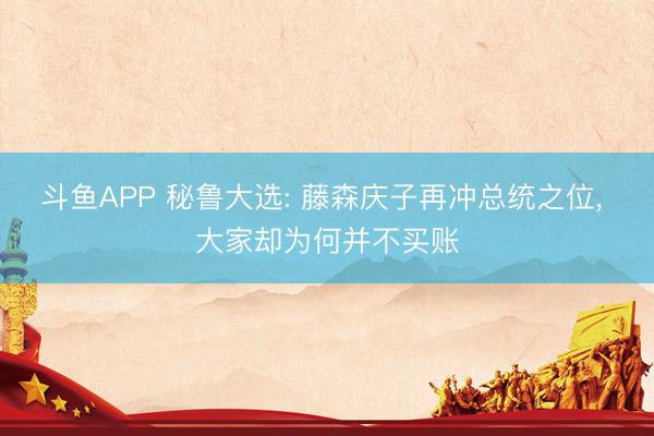 斗鱼APP 秘鲁大选: 藤森庆子再冲总统之位， 大家却为何并不买账