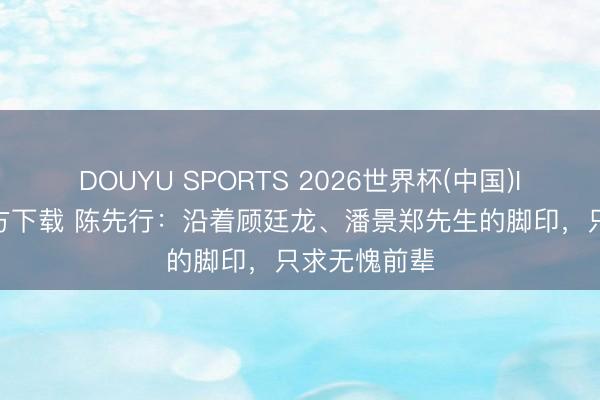DOUYU SPORTS 2026世界杯(中国)IOS/安卓官方下载 陈先行:沿着顾廷龙、潘景郑先生的脚印,只求无愧前辈