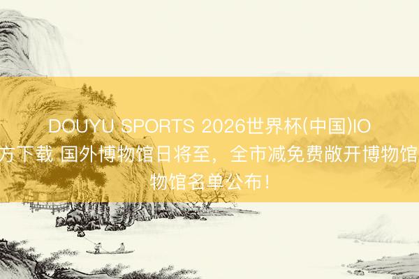 DOUYU SPORTS 2026世界杯(中国)IOS/安卓官方下载 国外博物馆日将至，全市减免费敞开博物馆名单公布！