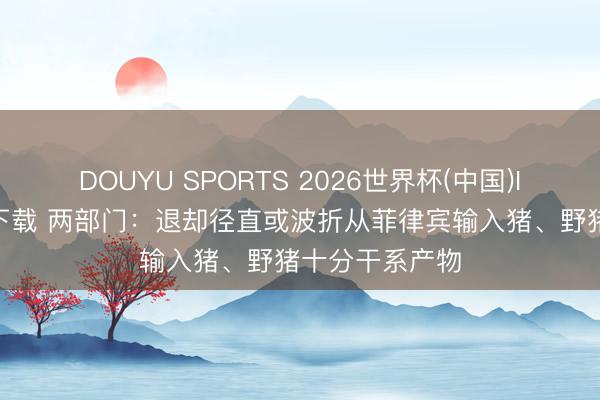 DOUYU SPORTS 2026世界杯(中国)IOS/安卓官方下载 两部门:退却径直或波折从菲律宾输入猪、野猪十分干系产物