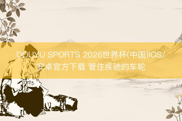 DOUYU SPORTS 2026世界杯(中国)IOS/安卓官方下载 管住疾驰的车轮