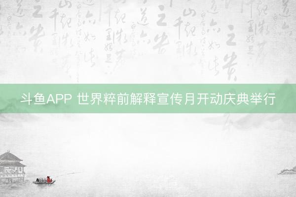 斗鱼APP 世界粹前解释宣传月开动庆典举行