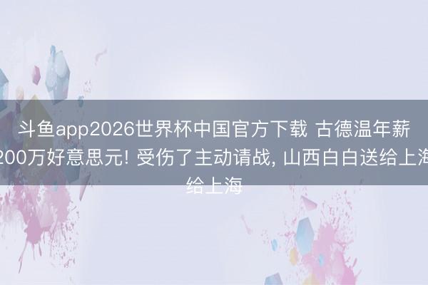 斗鱼app2026世界杯中国官方下载 古德温年薪200万好意思元! 受伤了主动请战， 山西白白送给上海
