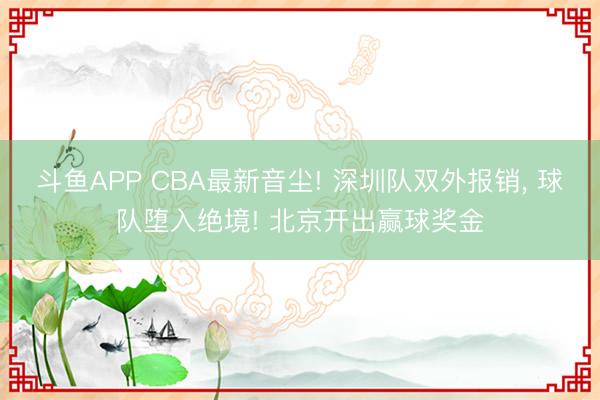 斗鱼APP CBA最新音尘! 深圳队双外报销， 球队堕入绝境! 北京开出赢球奖金