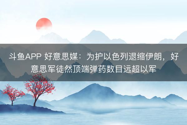 斗鱼APP 好意思媒：为护以色列退缩伊朗，好意思军徒然顶端弹药数目远超以军
