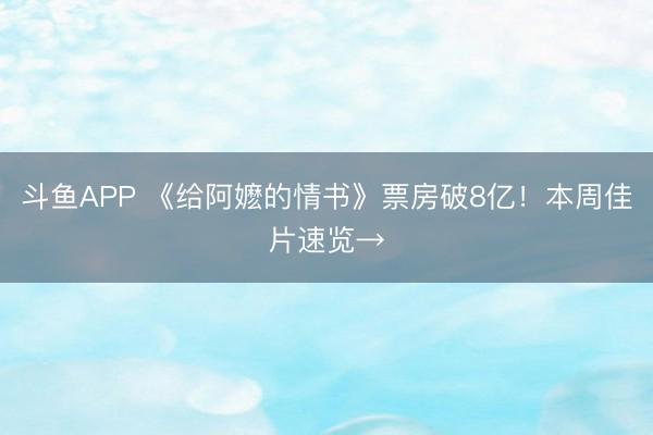 斗鱼APP 《给阿嬷的情书》票房破8亿！本周佳片速览→