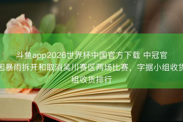 斗鱼app2026世界杯中国官方下载 中冠官方：因暴雨拆开和取消吴川赛区两场比赛，字据小组收货排行