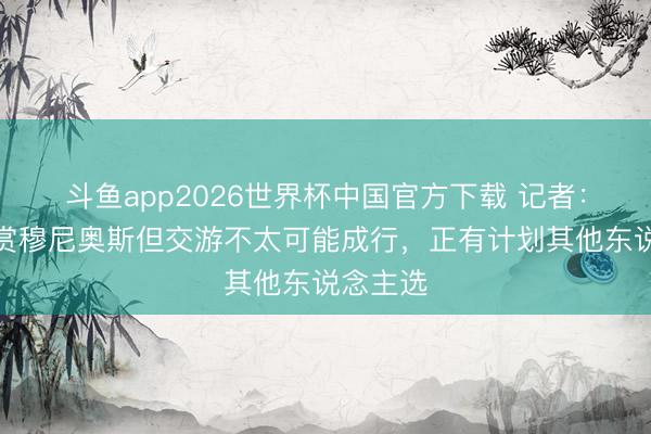 斗鱼app2026世界杯中国官方下载 记者：巴萨玩赏穆尼奥斯但交游不太可能成行，正有计划其他东说念主选