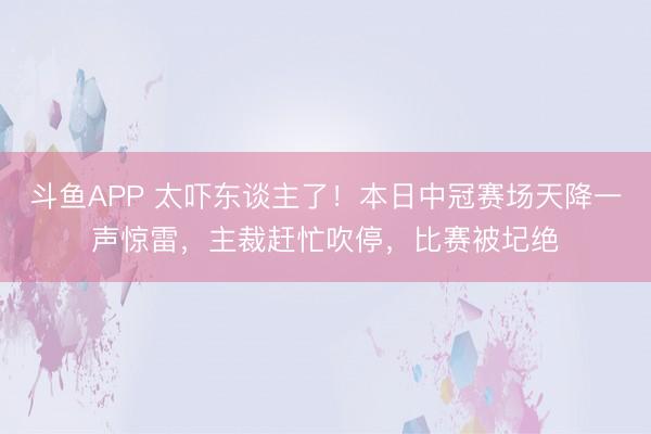 斗鱼APP 太吓东谈主了！本日中冠赛场天降一声惊雷，主裁赶忙吹停，比赛被圮绝