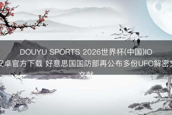 DOUYU SPORTS 2026世界杯(中国)IOS/安卓官方下载 好意思国国防部再公布多份UFO解密文献