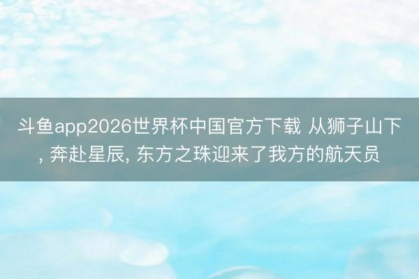斗鱼app2026世界杯中国官方下载 从狮子山下， 奔赴星辰， 东方之珠迎来了我方的航天员