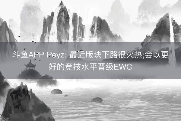 斗鱼APP Peyz: 最近版块下路很火热;会以更好的竞技水平晋级EWC