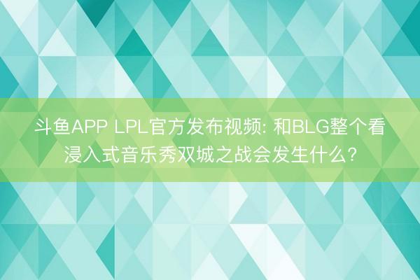 斗鱼APP LPL官方发布视频: 和BLG整个看浸入式音乐秀双城之战会发生什么?