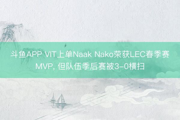 斗鱼APP VIT上单Naak Nako荣获LEC春季赛MVP， 但队伍季后赛被3-0横扫
