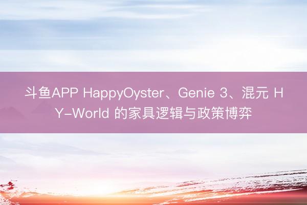 斗鱼APP HappyOyster、Genie 3、混元 HY-World 的家具逻辑与政策博弈