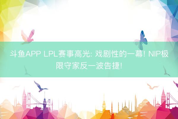 斗鱼APP LPL赛事高光: 戏剧性的一幕! NIP极限守家反一波告捷!