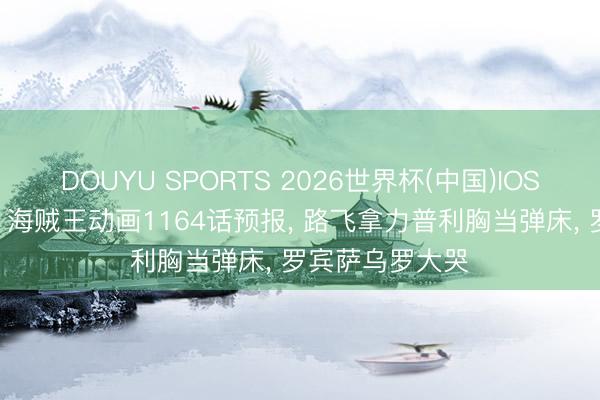 DOUYU SPORTS 2026世界杯(中国)IOS/安卓官方下载 海贼王动画1164话预报， 路飞拿力普利胸当弹床， 罗宾萨乌罗大哭