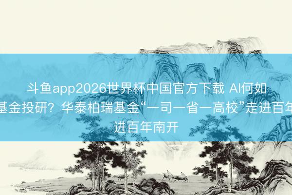 斗鱼app2026世界杯中国官方下载 AI何如赋能基金投研？华泰柏瑞基金“一司一省一高校”走进百年南开