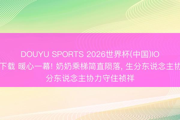 DOUYU SPORTS 2026世界杯(中国)IOS/安卓官方下载 暖心一幕! 奶奶乘梯简直陨落， 生分东说念主协力守住祯祥