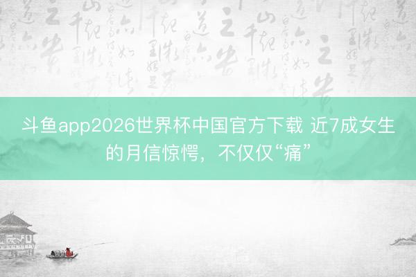 斗鱼app2026世界杯中国官方下载 近7成女生的月信惊愕，不仅仅“痛”
