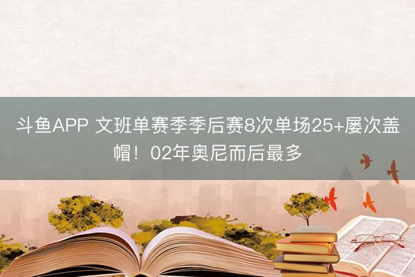 斗鱼APP 文班单赛季季后赛8次单场25+屡次盖帽！02年奥尼而后最多