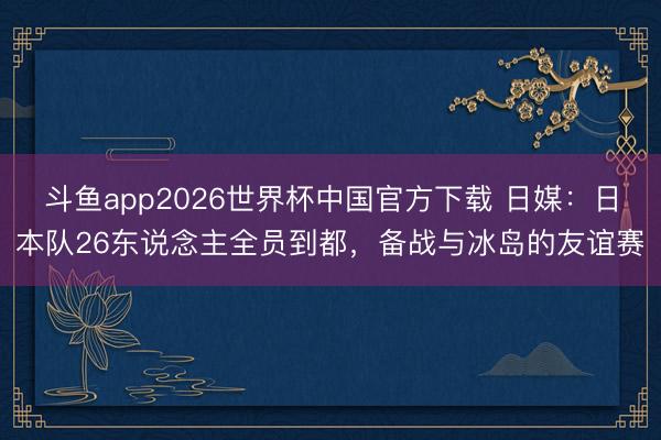 斗鱼app2026世界杯中国官方下载 日媒:日本队26东说念主全员到都,备战与冰岛的友谊赛