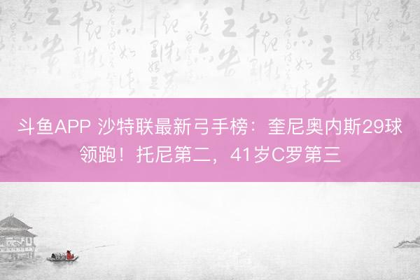 斗鱼APP 沙特联最新弓手榜：奎尼奥内斯29球领跑！托尼第二，41岁C罗第三