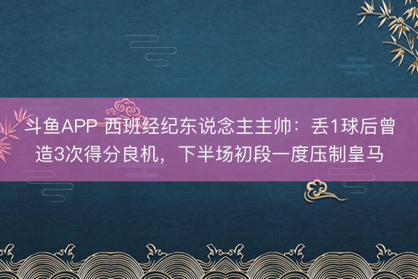 斗鱼APP 西班经纪东说念主主帅：丢1球后曾造3次得分良机，下半场初段一度压制皇马