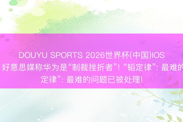 DOUYU SPORTS 2026世界杯(中国)IOS/安卓官方下载 好意思媒称华为是“制裁挫折者”! “韬定律”: 最难的问题已被处理!