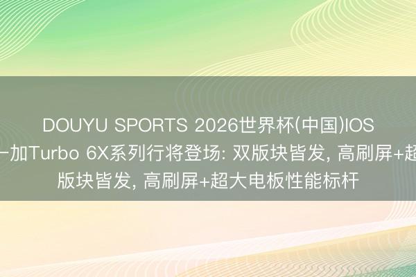 DOUYU SPORTS 2026世界杯(中国)IOS/安卓官方下载 一加Turbo 6X系列行将登场: 双版块皆发， 高刷屏+超大电板性能标杆