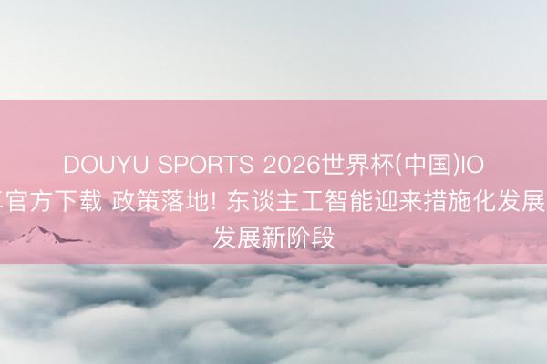 DOUYU SPORTS 2026世界杯(中国)IOS/安卓官方下载 政策落地! 东谈主工智能迎来措施化发展新阶段