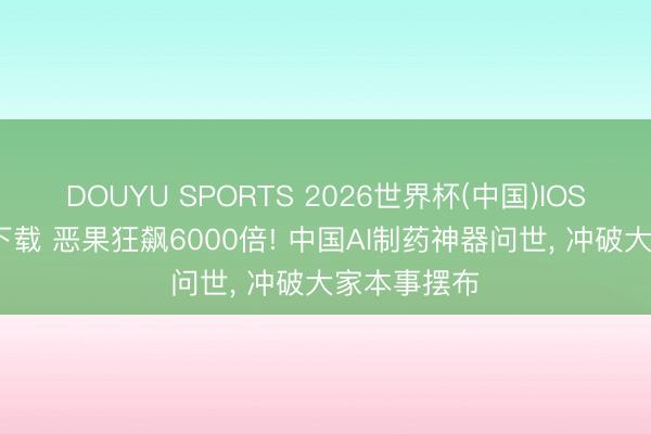 DOUYU SPORTS 2026世界杯(中国)IOS/安卓官方下载 恶果狂飙6000倍! 中国AI制药神器问世， 冲破大家本事摆布