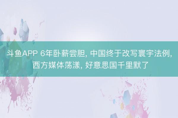 斗鱼APP 6年卧薪尝胆， 中国终于改写寰宇法例， 西方媒体荡漾， 好意思国千里默了