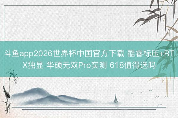斗鱼app2026世界杯中国官方下载 酷睿标压+RTX独显 华硕无双Pro实测 618值得选吗