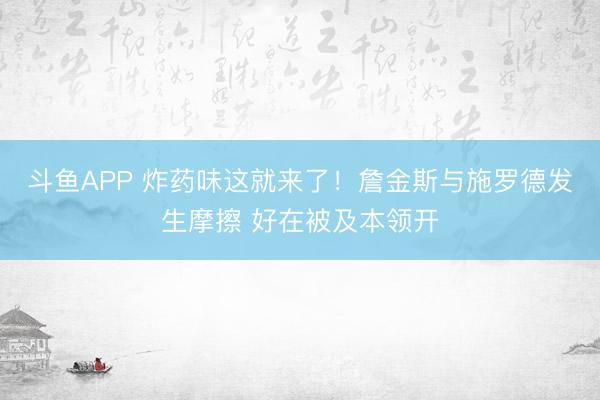 斗鱼APP 炸药味这就来了！詹金斯与施罗德发生摩擦 好在被及本领开