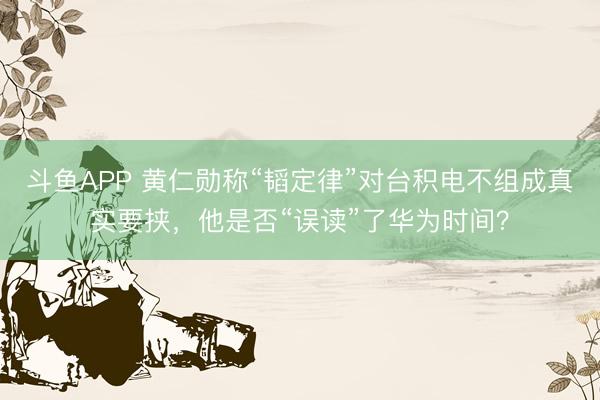 斗鱼APP 黄仁勋称“韬定律”对台积电不组成真实要挟，他是否“误读”了华为时间？