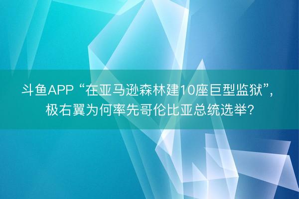 斗鱼APP “在亚马逊森林建10座巨型监狱”， 极右翼为何率先哥伦比亚总统选举?