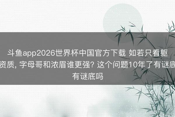 斗鱼app2026世界杯中国官方下载 如若只看躯壳资质， 字母哥和浓眉谁更强? 这个问题10年了有谜底吗