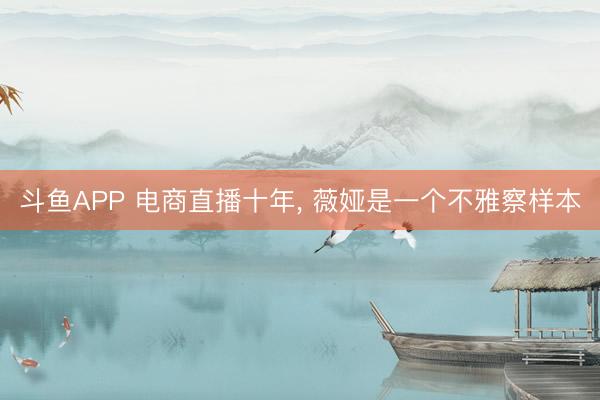 斗鱼APP 电商直播十年， 薇娅是一个不雅察样本