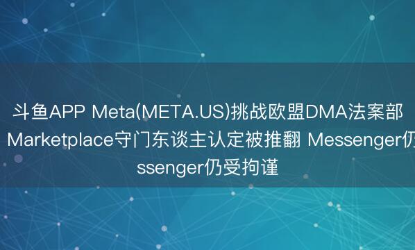 斗鱼APP Meta(META.US)挑战欧盟DMA法案部分胜诉: Marketplace守门东谈主认定被推翻 Messenger仍受拘谨