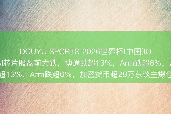 DOUYU SPORTS 2026世界杯(中国)IOS/安卓官方下载 好意思股AI芯片股盘前大跌，博通跌超13%，Arm跌超6%，加密货币超28万东谈主爆仓
