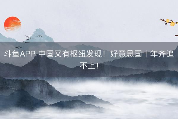 斗鱼APP 中国又有枢纽发现！好意思国十年齐追不上！