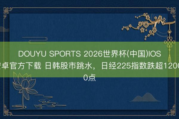 DOUYU SPORTS 2026世界杯(中国)IOS/安卓官方下载 日韩股市跳水，日经225指数跌超1200点