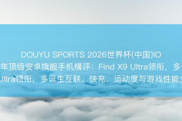 DOUYU SPORTS 2026世界杯(中国)IOS/安卓官方下载 2026年顶级安卓旗舰手机横评：Find X9 Ultra领衔，多诞生互联、快充、运动度与游戏性能全面剖释