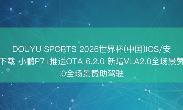 DOUYU SPORTS 2026世界杯(中国)IOS/安卓官方下载 小鹏P7+推送OTA 6.2.0 新增VLA2.0全场景赞助驾驶