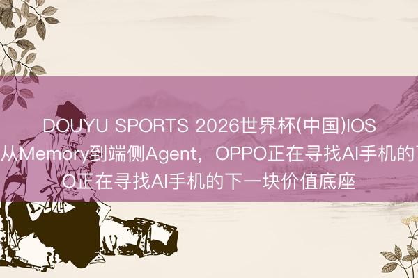 DOUYU SPORTS 2026世界杯(中国)IOS/安卓官方下载 从Memory到端侧Agent，OPPO正在寻找AI手机的下一块价值底座