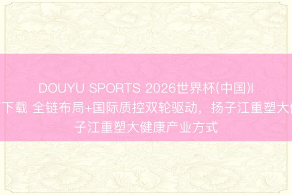 DOUYU SPORTS 2026世界杯(中国)IOS/安卓官方下载 全链布局+国际质控双轮驱动，扬子江重塑大健康产业方式